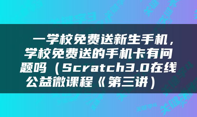  一学校免费送新生手机，学校免费送的手机卡有问题吗（Scratch3.0在线公益微课程《第三讲） 
