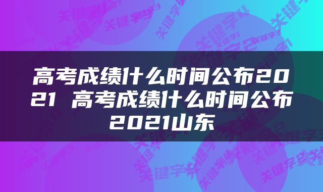 高考成绩什么时间公布2021 高考成绩什么时间公布2021山东