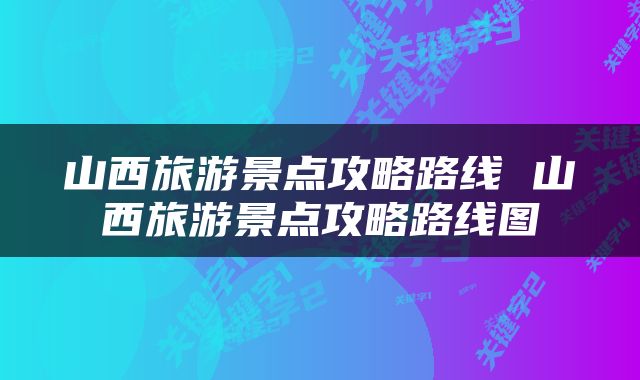 山西旅游景点攻略路线 山西旅游景点攻略路线图