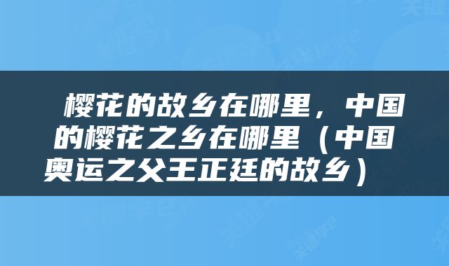  樱花的故乡在哪里，中国的樱花之乡在哪里（中国奥运之父王正廷的故乡） 