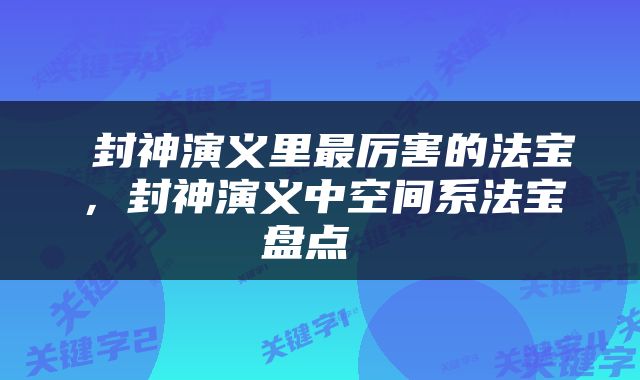  封神演义里最厉害的法宝，封神演义中空间系法宝盘点 