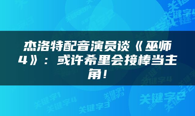 杰洛特配音演员谈《巫师4》：或许希里会接棒当主角！