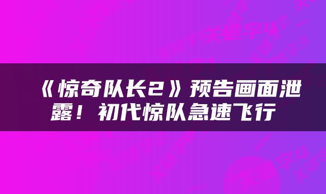 《惊奇队长2》预告画面泄露！初代惊队急速飞行