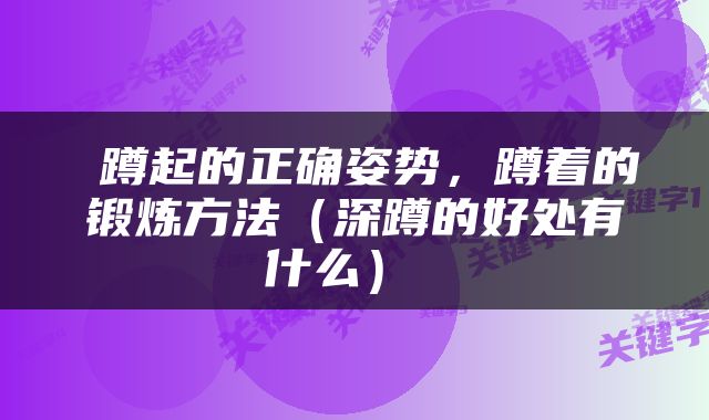  蹲起的正确姿势，蹲着的锻炼方法（深蹲的好处有什么） 