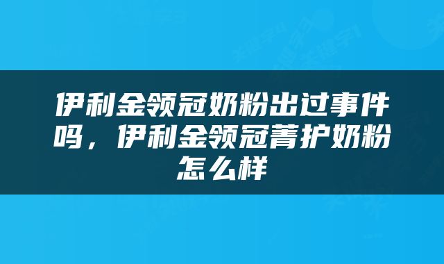 伊利金领冠奶粉出过事件吗，伊利金领冠菁护奶粉怎么样