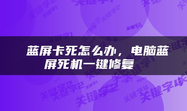  蓝屏卡死怎么办，电脑蓝屏死机一键修复 