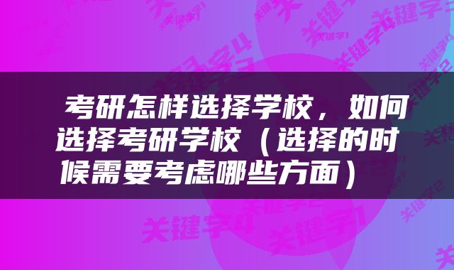  考研怎样选择学校，如何选择考研学校（选择的时候需要考虑哪些方面） 
