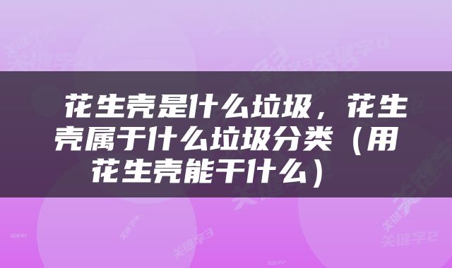  花生壳是什么垃圾，花生壳属于什么垃圾分类（用花生壳能干什么） 