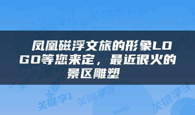  凤凰磁浮文旅的形象LOGO等您来定，最近很火的景区雕塑 