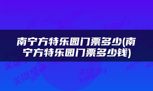 南宁方特乐园门票多少(南宁方特乐园门票多少钱)