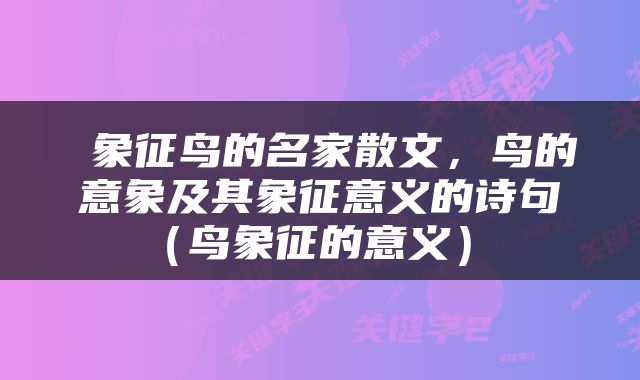 象征鸟的名家散文，鸟的意象及其象征意义的诗句（鸟象征的意义） 