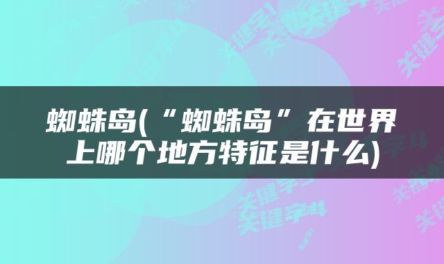 蜘蛛岛(“蜘蛛岛”在世界上哪个地方特征是什么)