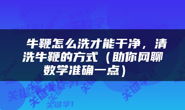  牛鞭怎么洗才能干净，清洗牛鞭的方式（助你网聊数学准确一点） 