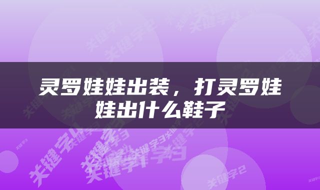 灵罗娃娃出装，打灵罗娃娃出什么鞋子