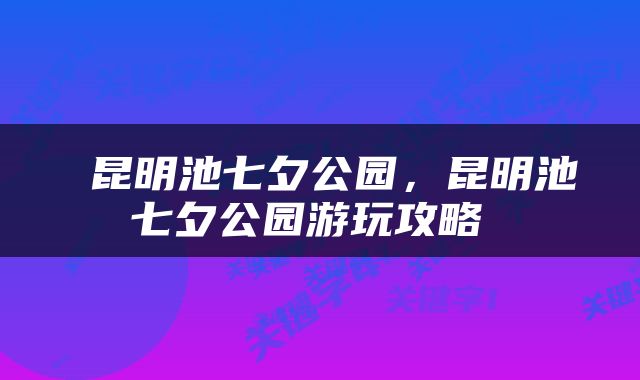  昆明池七夕公园，昆明池七夕公园游玩攻略 