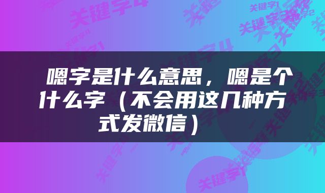  嗯字是什么意思，嗯是个什么字（不会用这几种方式发微信） 