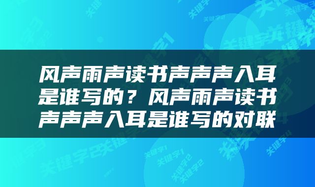 风声雨声读书声声声入耳是谁写的？风声雨声读书声声声入耳是谁写的对联