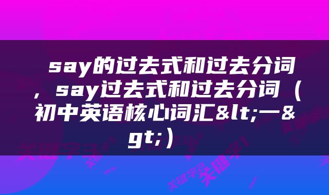  say的过去式和过去分词，say过去式和过去分词（初中英语核心词汇<一>） 
