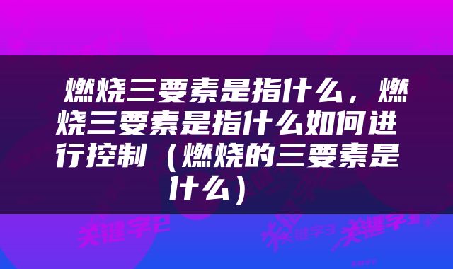  燃烧三要素是指什么，燃烧三要素是指什么如何进行控制（燃烧的三要素是什么） 