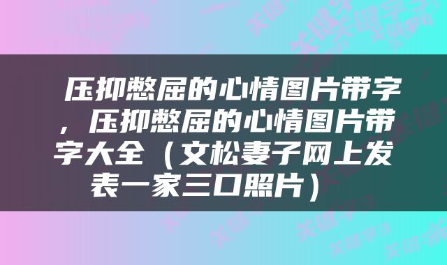  压抑憋屈的心情图片带字，压抑憋屈的心情图片带字大全（文松妻子网上发表一家三口照片） 