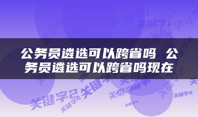 公务员遴选可以跨省吗 公务员遴选可以跨省吗现在