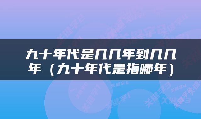 九十年代是几几年到几几年（九十年代是指哪年）