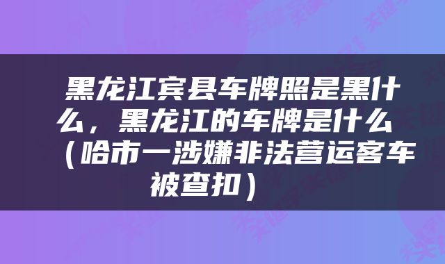  黑龙江宾县车牌照是黑什么，黑龙江的车牌是什么（哈市一涉嫌非法营运客车被查扣） 