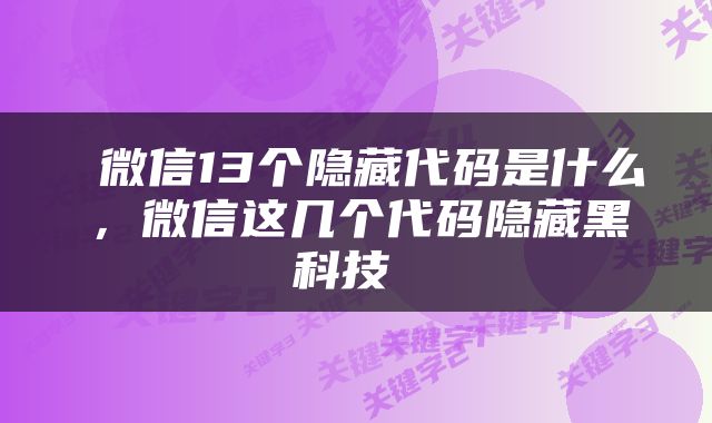  微信13个隐藏代码是什么，微信这几个代码隐藏黑科技 