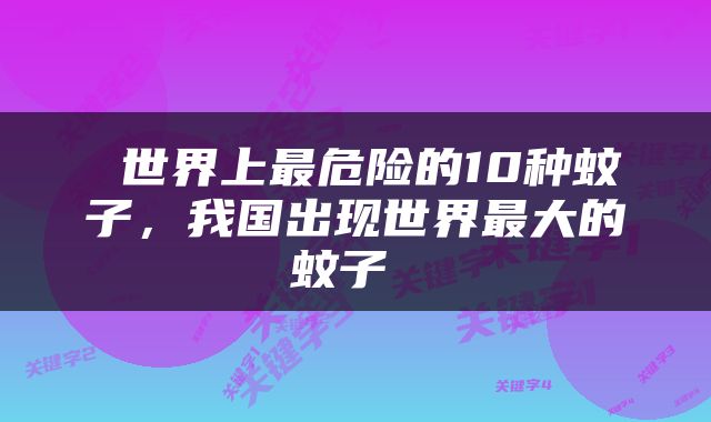  世界上最危险的10种蚊子，我国出现世界最大的蚊子 