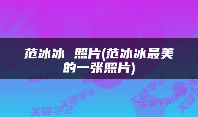 范冰冰 照片(范冰冰最美的一张照片)