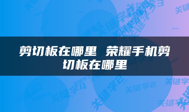 剪切板在哪里 荣耀手机剪切板在哪里
