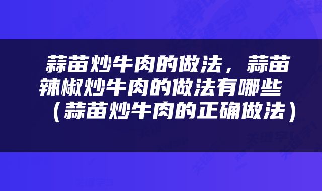  蒜苗炒牛肉的做法，蒜苗辣椒炒牛肉的做法有哪些（蒜苗炒牛肉的正确做法） 