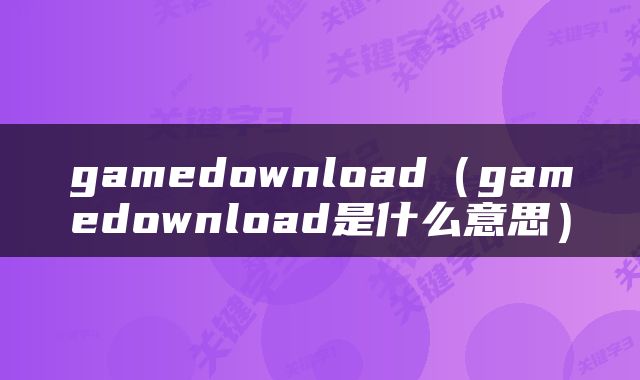 gamedownload（gamedownload是什么意思）