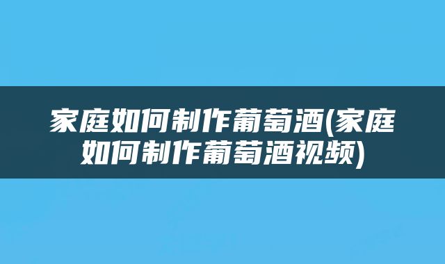 家庭如何制作葡萄酒(家庭如何制作葡萄酒视频)