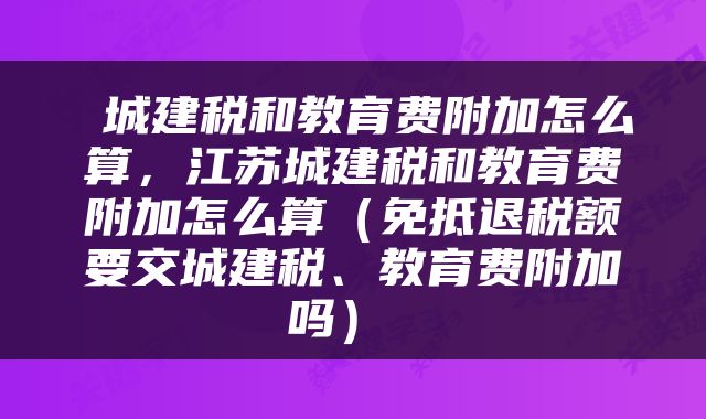  城建税和教育费附加怎么算，江苏城建税和教育费附加怎么算（免抵退税额要交城建税、教育费附加吗） 