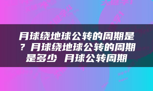 月球绕地球公转的周期是？月球绕地球公转的周期是多少 月球公转周期