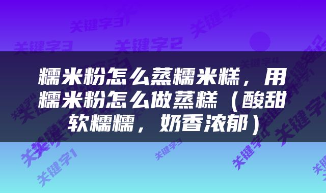 糯米粉怎么蒸糯米糕，用糯米粉怎么做蒸糕（酸甜软糯糯，奶香浓郁）