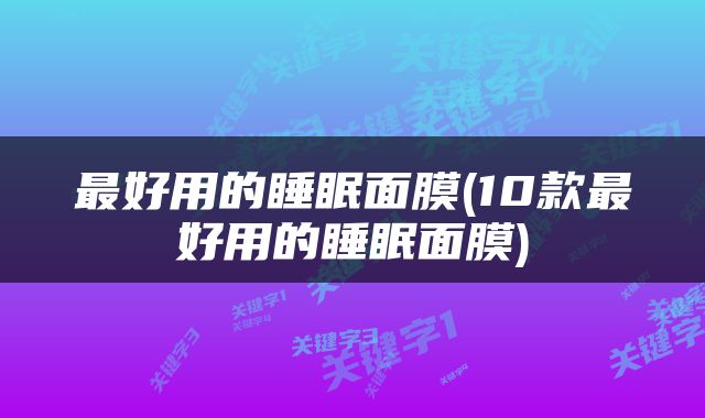 最好用的睡眠面膜(10款最好用的睡眠面膜)