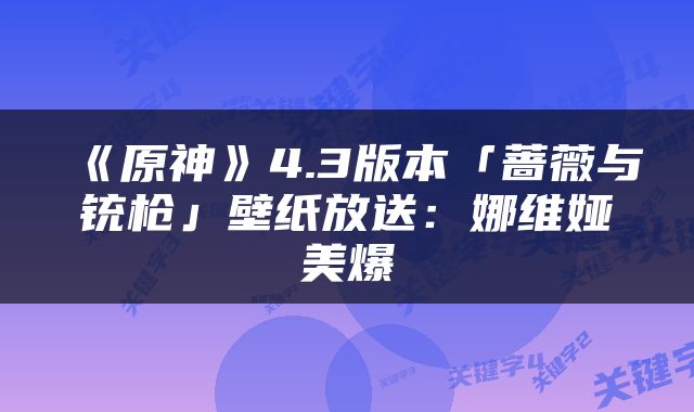 《原神》4.3版本「蔷薇与铳枪」壁纸放送：娜维娅美爆