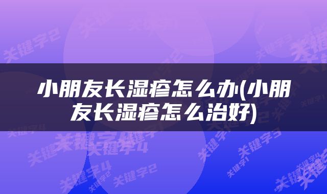 小朋友长湿疹怎么办(小朋友长湿疹怎么治好)