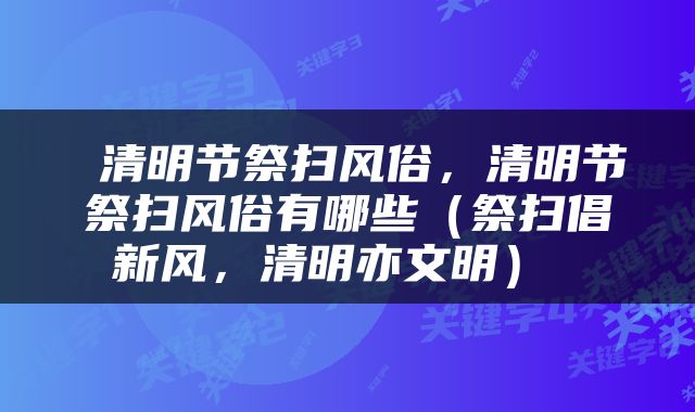  清明节祭扫风俗，清明节祭扫风俗有哪些（祭扫倡新风，清明亦文明） 