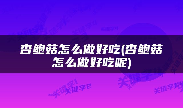 杏鲍菇怎么做好吃(杏鲍菇怎么做好吃呢)