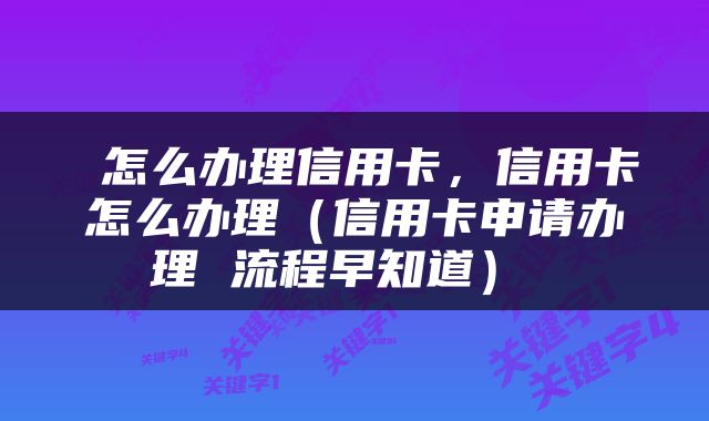  怎么办理信用卡，信用卡怎么办理（信用卡申请办理 流程早知道） 