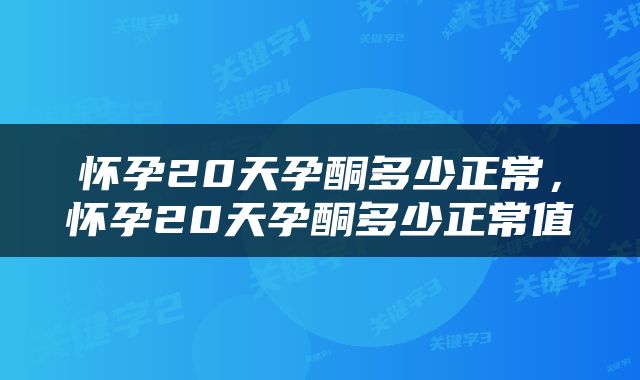 怀孕20天孕酮多少正常，怀孕20天孕酮多少正常值