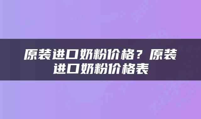 原装进口奶粉价格？原装进口奶粉价格表