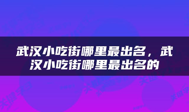 武汉小吃街哪里最出名，武汉小吃街哪里最出名的