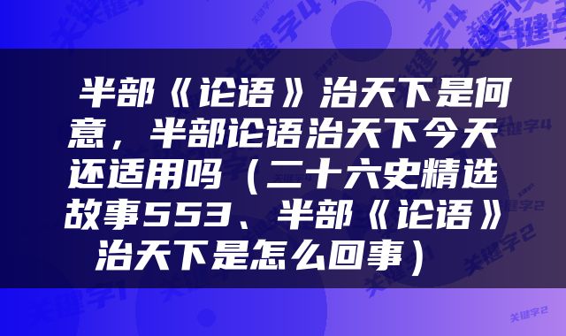 半部《论语》治天下是何意，半部论语治天下今天还适用吗（二十六史精选故事553、半部《论语》治天下是怎么回事） 