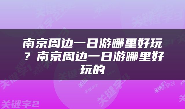 南京周边一日游哪里好玩？南京周边一日游哪里好玩的