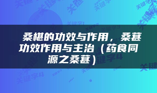  桑椹的功效与作用，桑葚功效作用与主治（药食同源之桑葚） 