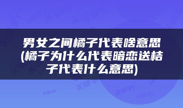 男女之间橘子代表啥意思(橘子为什么代表暗恋送桔子代表什么意思)